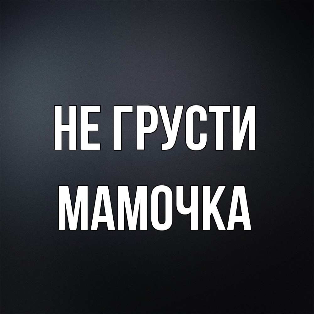 Открытка на каждый день с именем, Мамочка Не грусти Градиент серый Прикольная открытка с пожеланием онлайн скачать бесплатно 