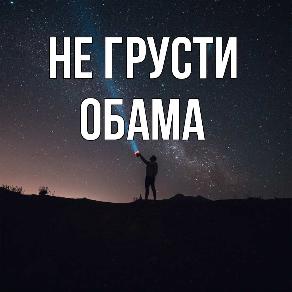Открытка на каждый день с именем, Обама Не грусти луч света и млечный путь Прикольная открытка с пожеланием онлайн скачать бесплатно 
