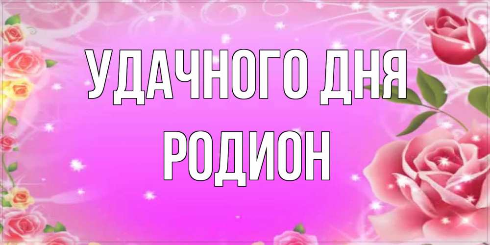 Открытка на каждый день с именем, Родион Удачного дня открытка с розами Прикольная открытка с пожеланием онлайн скачать бесплатно 