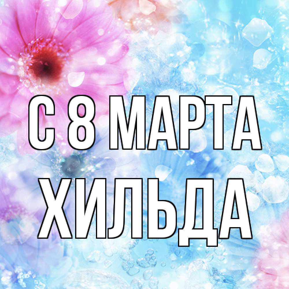 Открытка на каждый день с именем, Хильда C 8 МАРТА цветы Прикольная открытка с пожеланием онлайн скачать бесплатно 