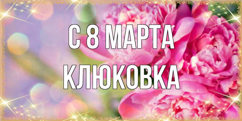 Открытка на каждый день с именем, клюковка C 8 МАРТА красивые открытки с текстом для любимых дам Прикольная открытка с пожеланием онлайн скачать бесплатно 