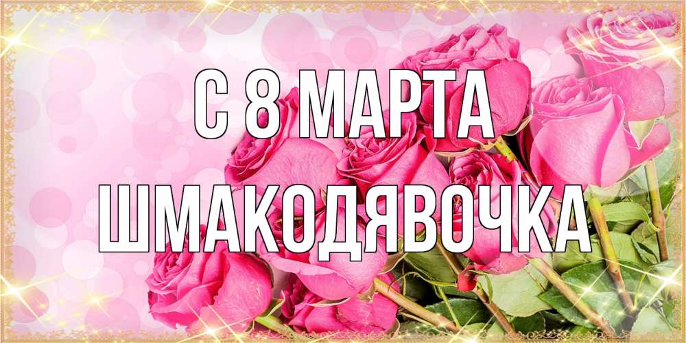Открытка на каждый день с именем, шмакодявочка C 8 МАРТА красивая новая подписанная открытка для девушки на 8 марта Прикольная открытка с пожеланием онлайн скачать бесплатно 