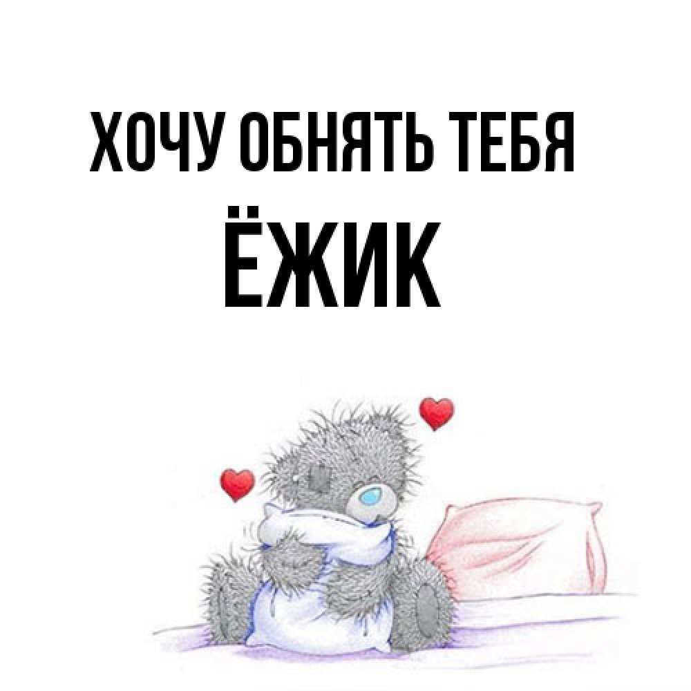 Открытка на каждый день с именем, Ёжик Хочу обнять тебя сердечки мишка Тедди и кроватка Прикольная открытка с пожеланием онлайн скачать бесплатно 