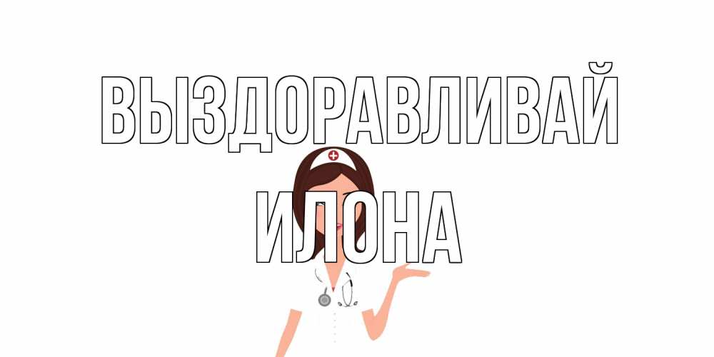 Открытка на каждый день с именем, Илона Выздоравливай не болей с медсестрой Прикольная открытка с пожеланием онлайн скачать бесплатно 