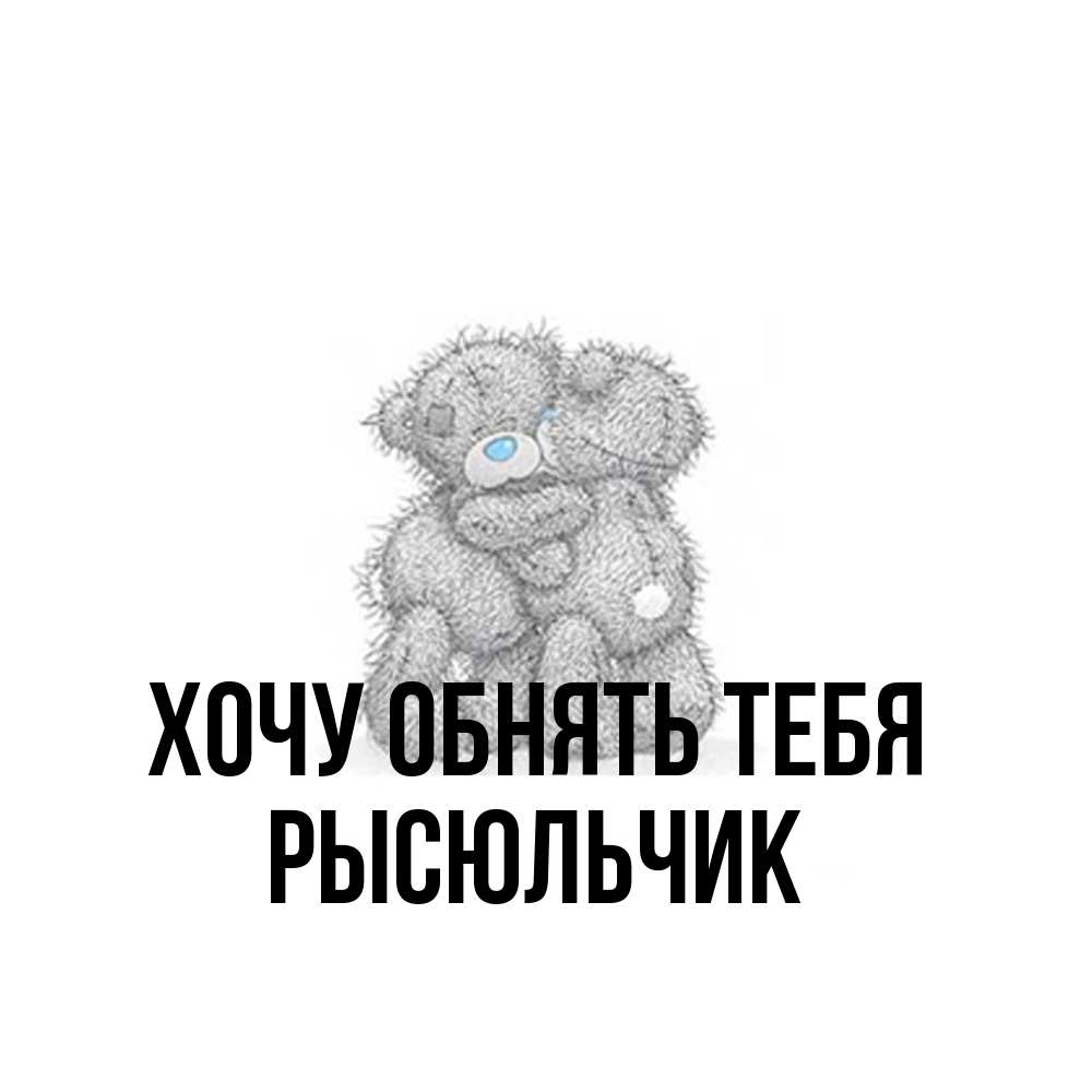 Открытка на каждый день с именем, Рысюльчик Хочу обнять тебя два теддика Прикольная открытка с пожеланием онлайн скачать бесплатно 