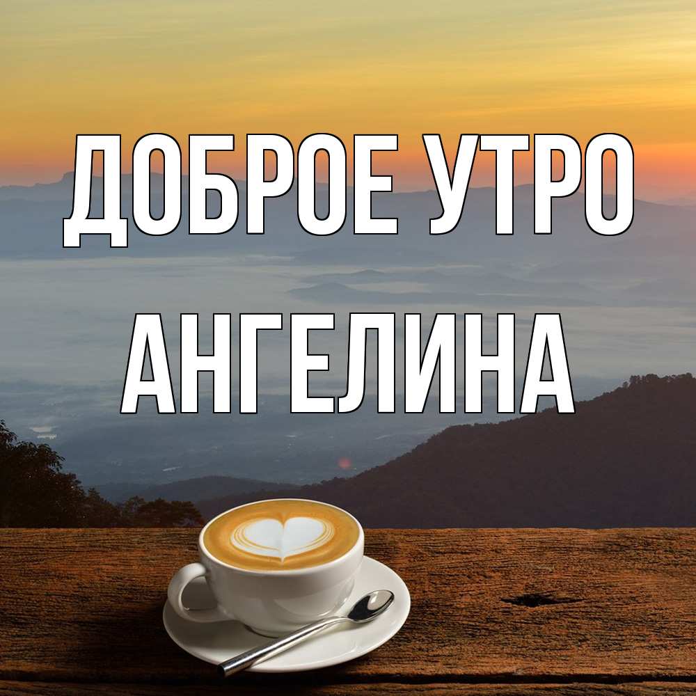 Открытка на каждый день с именем, Ангелина Доброе утро кофе на высоте Прикольная открытка с пожеланием онлайн скачать бесплатно 