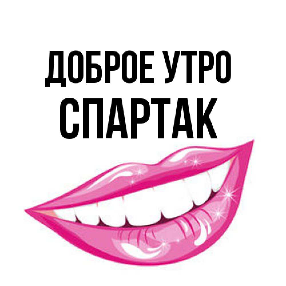Открытка на каждый день с именем, Спартак Доброе утро розовые губы и белые зубы Прикольная открытка с пожеланием онлайн скачать бесплатно 