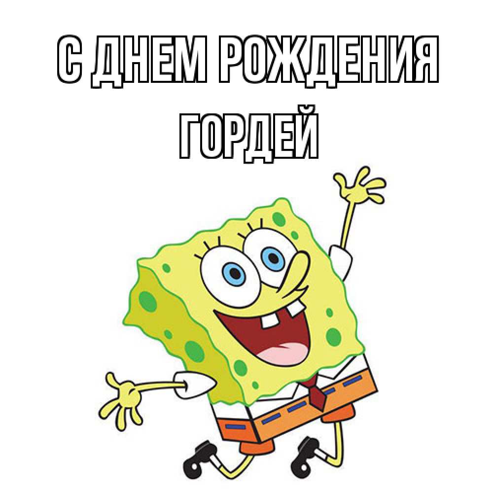 Открытка на каждый день с именем, Гордей С днем рождения губка боб Прикольная открытка с пожеланием онлайн скачать бесплатно 