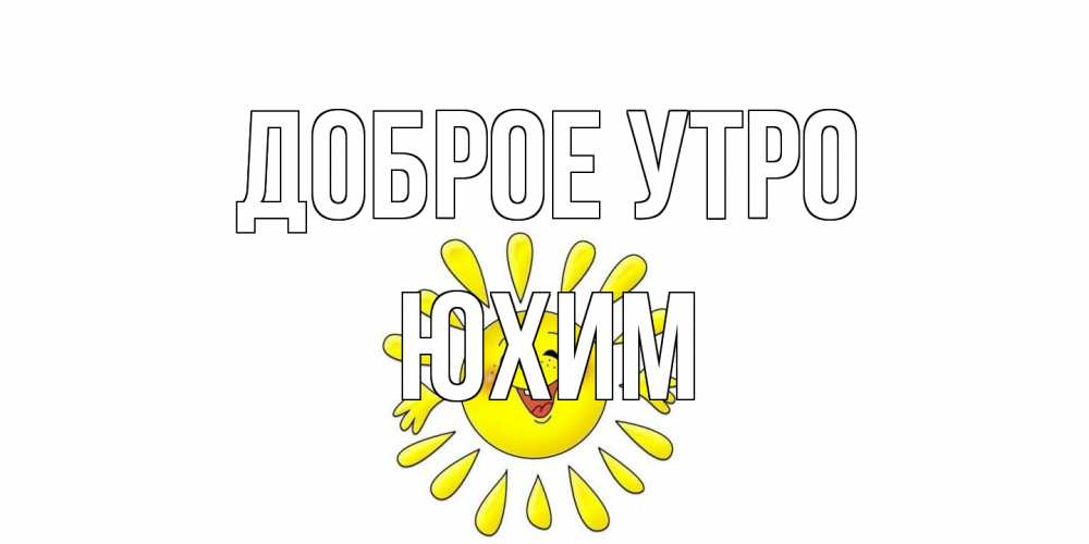Открытка на каждый день с именем, Юхим Доброе утро солнце Прикольная открытка с пожеланием онлайн скачать бесплатно 