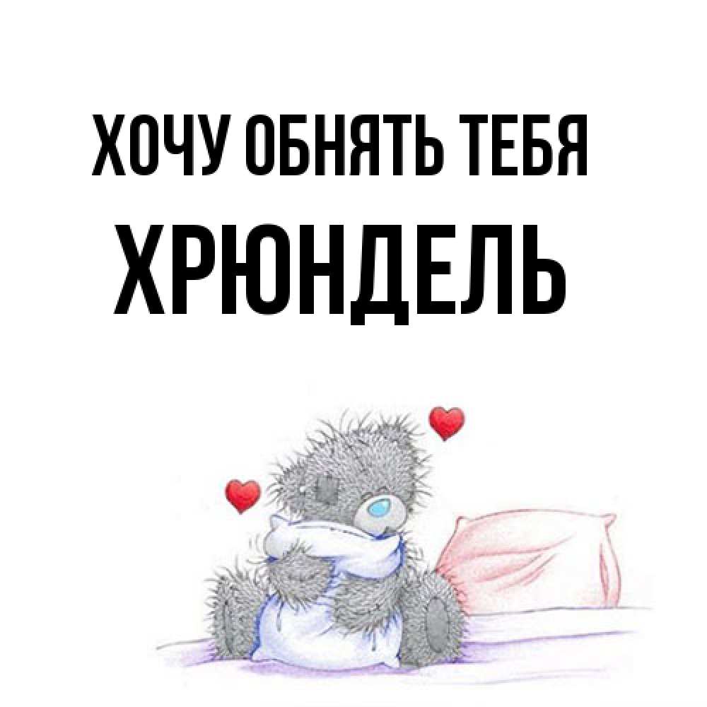 Открытка на каждый день с именем, Хрюндель Хочу обнять тебя сердечки мишка Тедди и кроватка Прикольная открытка с пожеланием онлайн скачать бесплатно 