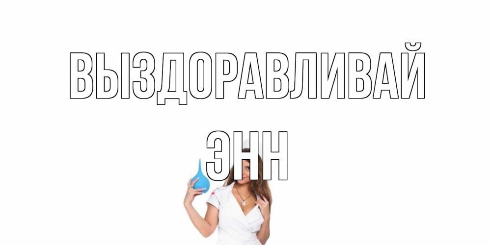 Открытка на каждый день с именем, Энн Выздоравливай клизма Прикольная открытка с пожеланием онлайн скачать бесплатно 