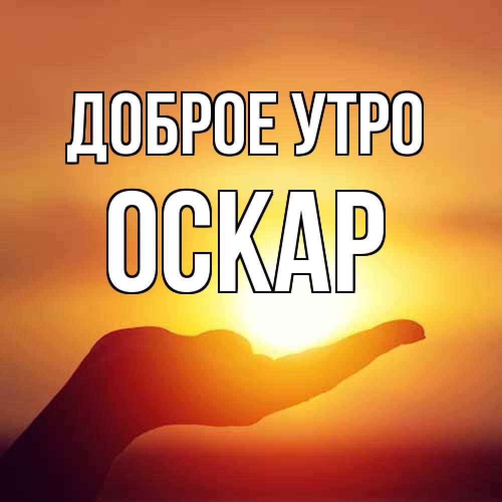 Открытка на каждый день с именем, Оскар Доброе утро ладошка и закат Прикольная открытка с пожеланием онлайн скачать бесплатно 