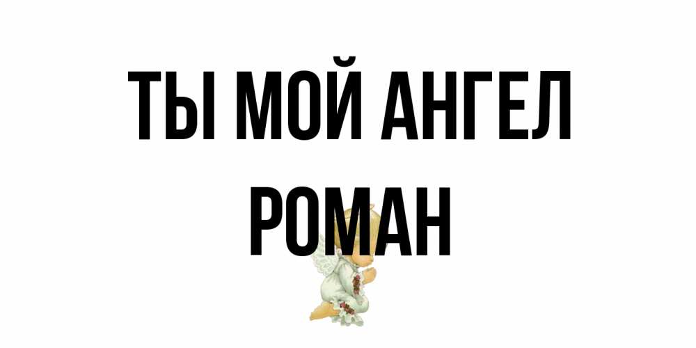 Открытка на каждый день с именем, Роман Ты мой ангел ангел Прикольная открытка с пожеланием онлайн скачать бесплатно 