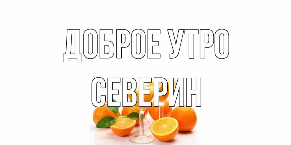 Открытка на каждый день с именем, Северин Доброе утро апельсин Прикольная открытка с пожеланием онлайн скачать бесплатно 