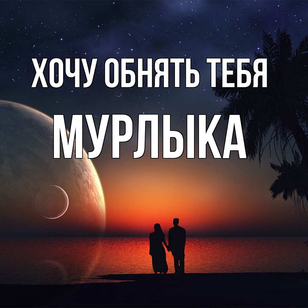 Открытка на каждый день с именем, мурлыка Хочу обнять тебя восход спутников Прикольная открытка с пожеланием онлайн скачать бесплатно 