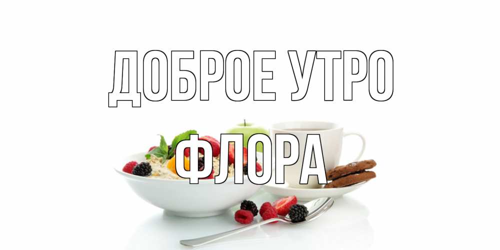 Открытка на каждый день с именем, Флора Доброе утро розы,фрукты, кофе Прикольная открытка с пожеланием онлайн скачать бесплатно 