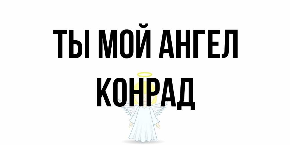 Открытка на каждый день с именем, Конрад Ты мой ангел ангел Прикольная открытка с пожеланием онлайн скачать бесплатно 