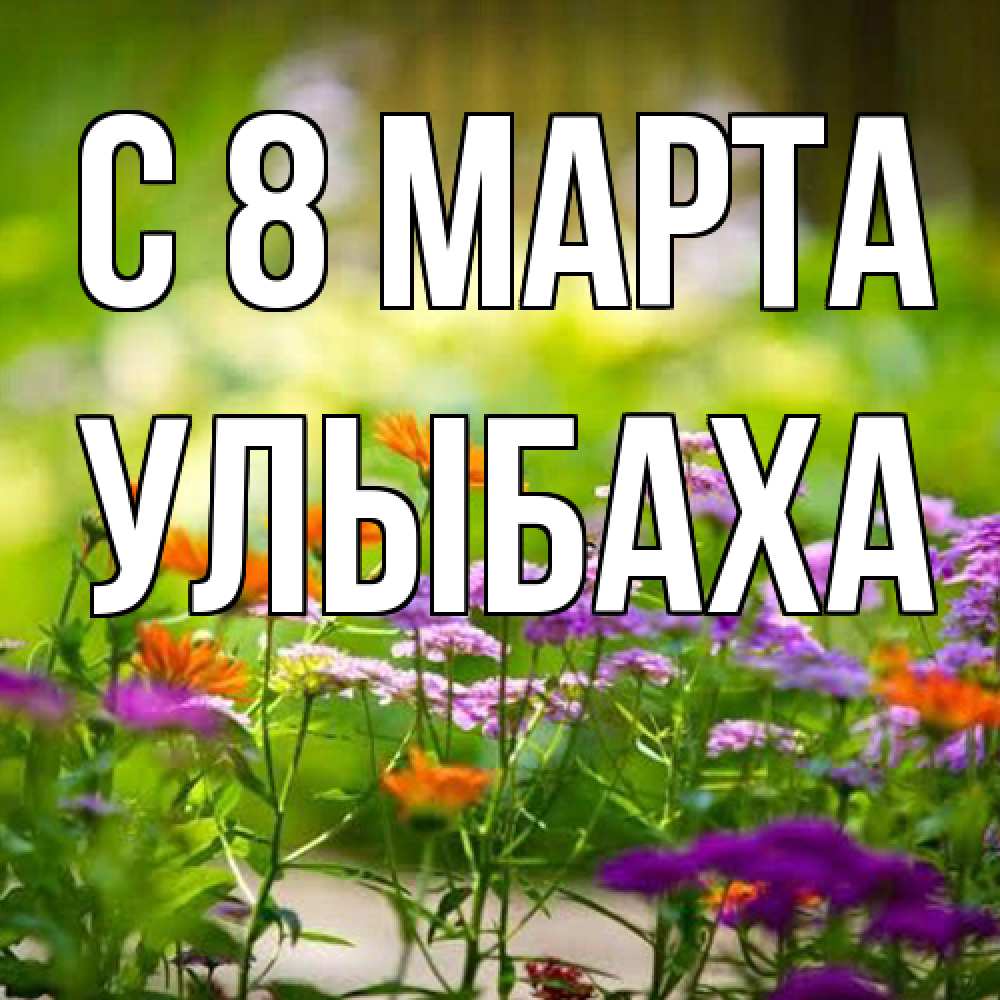Открытка на каждый день с именем, Улыбаха C 8 МАРТА цветы Прикольная открытка с пожеланием онлайн скачать бесплатно 