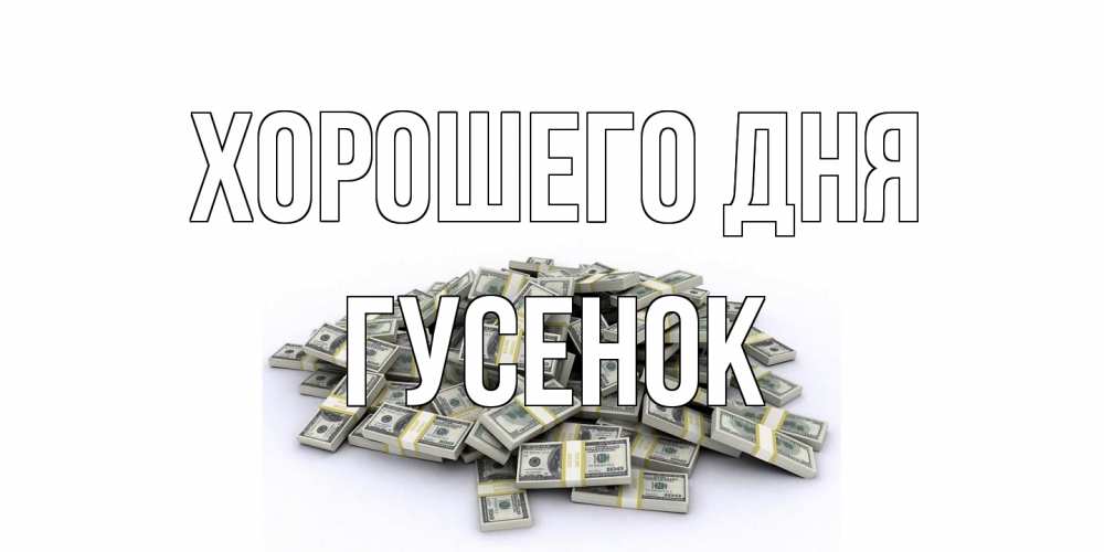 Открытка на каждый день с именем, гусенок Хорошего дня гора долларов Прикольная открытка с пожеланием онлайн скачать бесплатно 