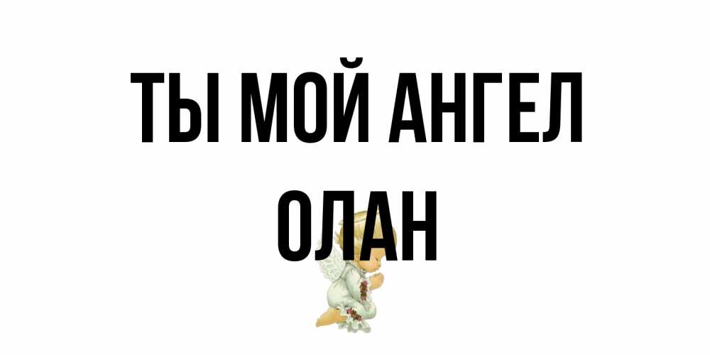 Открытка на каждый день с именем, Олан Ты мой ангел ангел Прикольная открытка с пожеланием онлайн скачать бесплатно 