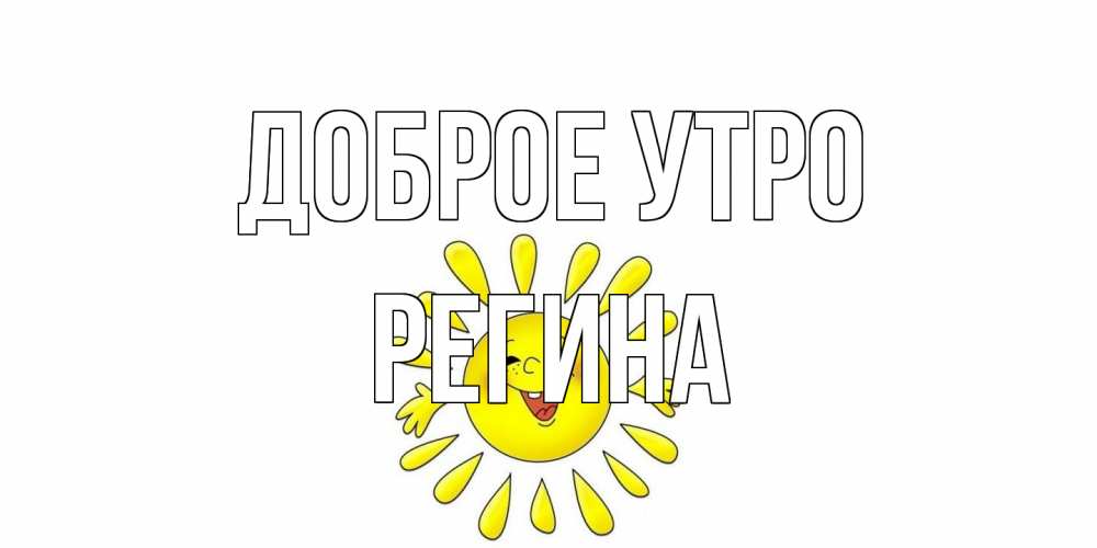 Открытка на каждый день с именем, Регина Доброе утро солнце Прикольная открытка с пожеланием онлайн скачать бесплатно 