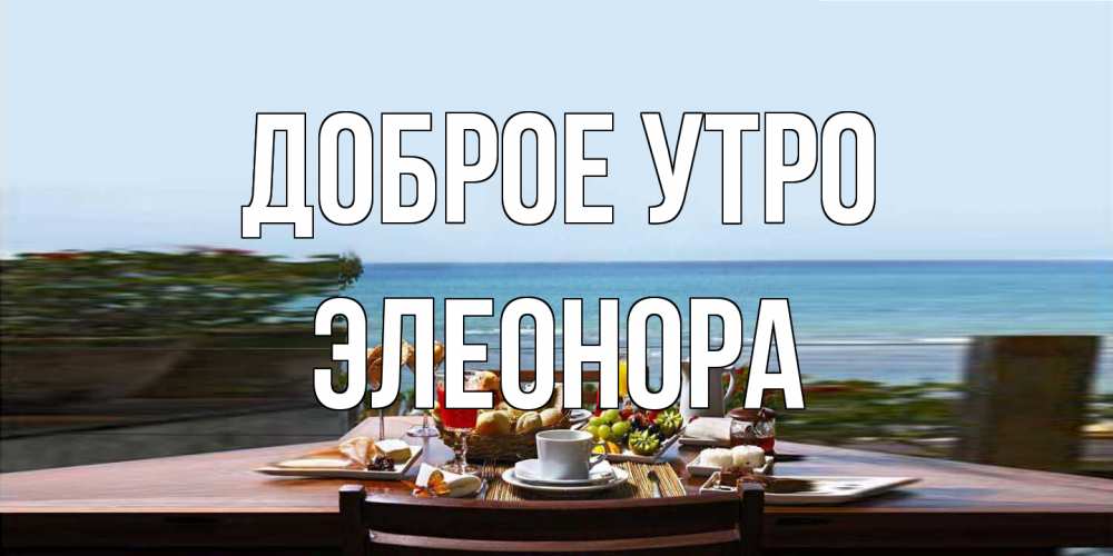 Открытка на каждый день с именем, Элеонора Доброе утро море, завтрак Прикольная открытка с пожеланием онлайн скачать бесплатно 