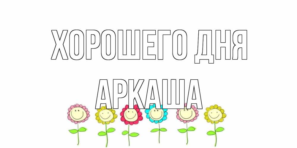 Открытка на каждый день с именем, Аркаша Хорошего дня открытка на каждый день позитивного дня Прикольная открытка с пожеланием онлайн скачать бесплатно 