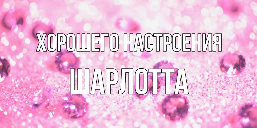Открытка на каждый день с именем, Шарлотта Хорошего настроения рубины и красота Прикольная открытка с пожеланием онлайн скачать бесплатно 