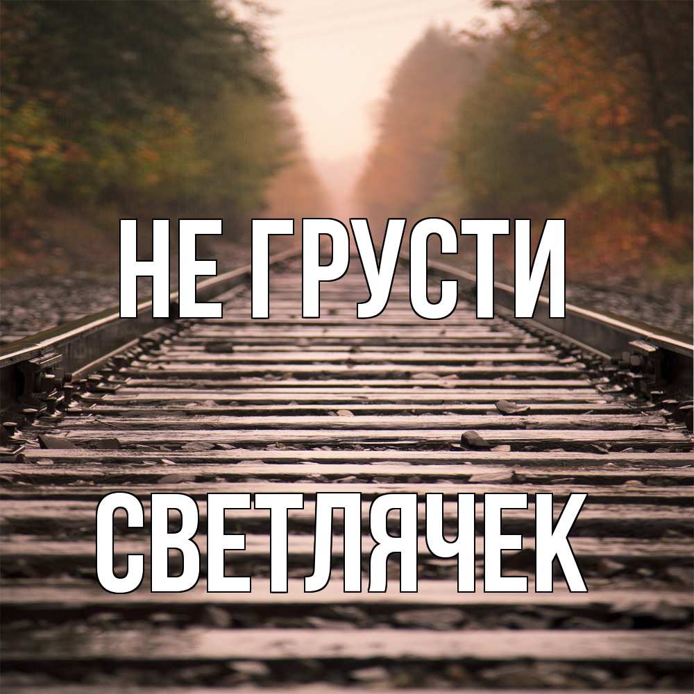 Открытка на каждый день с именем, Светлячек Не грусти лес и железная дорога Прикольная открытка с пожеланием онлайн скачать бесплатно 