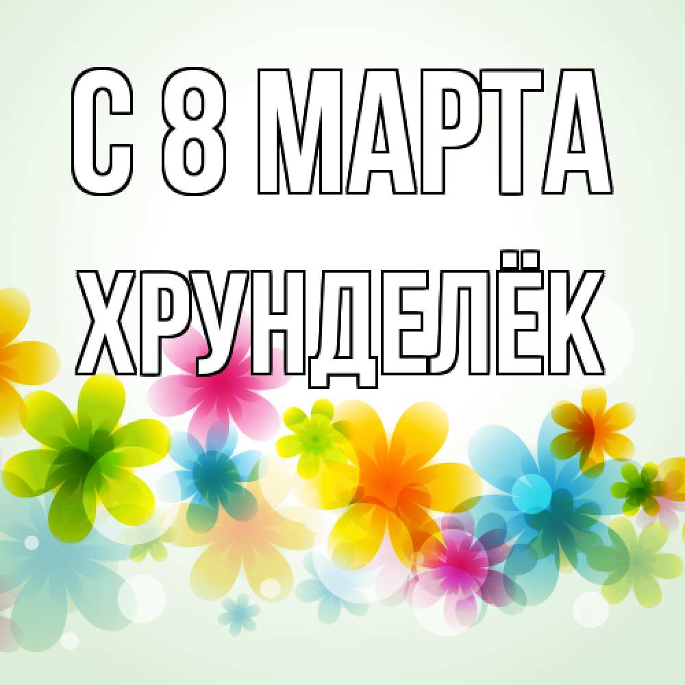 Открытка на каждый день с именем, Хрунделёк C 8 МАРТА цветы Прикольная открытка с пожеланием онлайн скачать бесплатно 