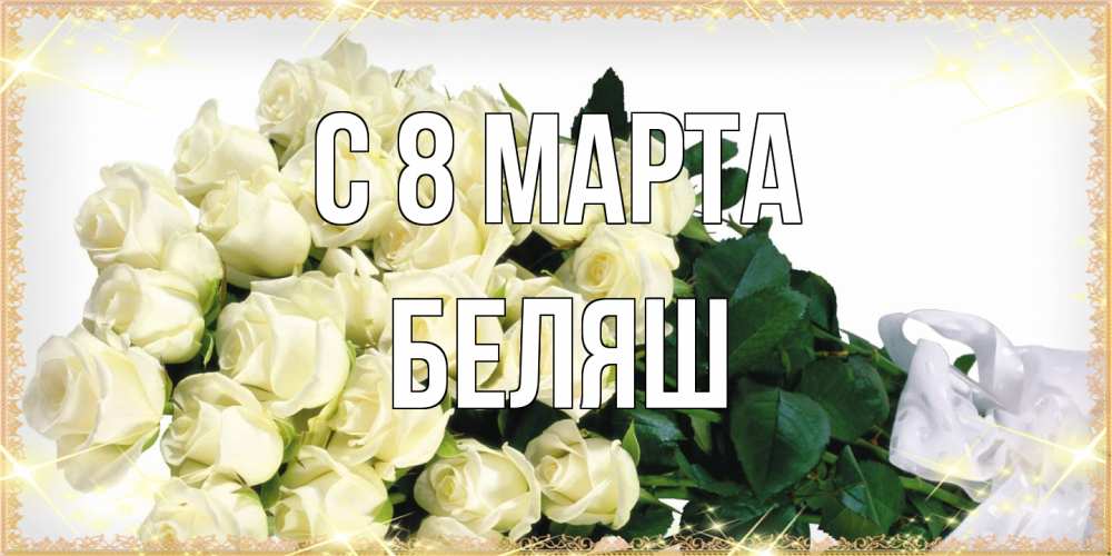 Открытка на каждый день с именем, Беляш C 8 МАРТА букет с розами желтокремового цвета для любимой на международный женский день Прикольная открытка с пожеланием онлайн скачать бесплатно 