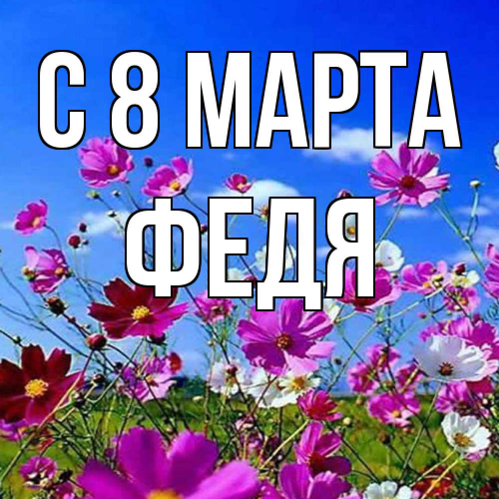 Открытка на каждый день с именем, Федя C 8 МАРТА цветы Прикольная открытка с пожеланием онлайн скачать бесплатно 