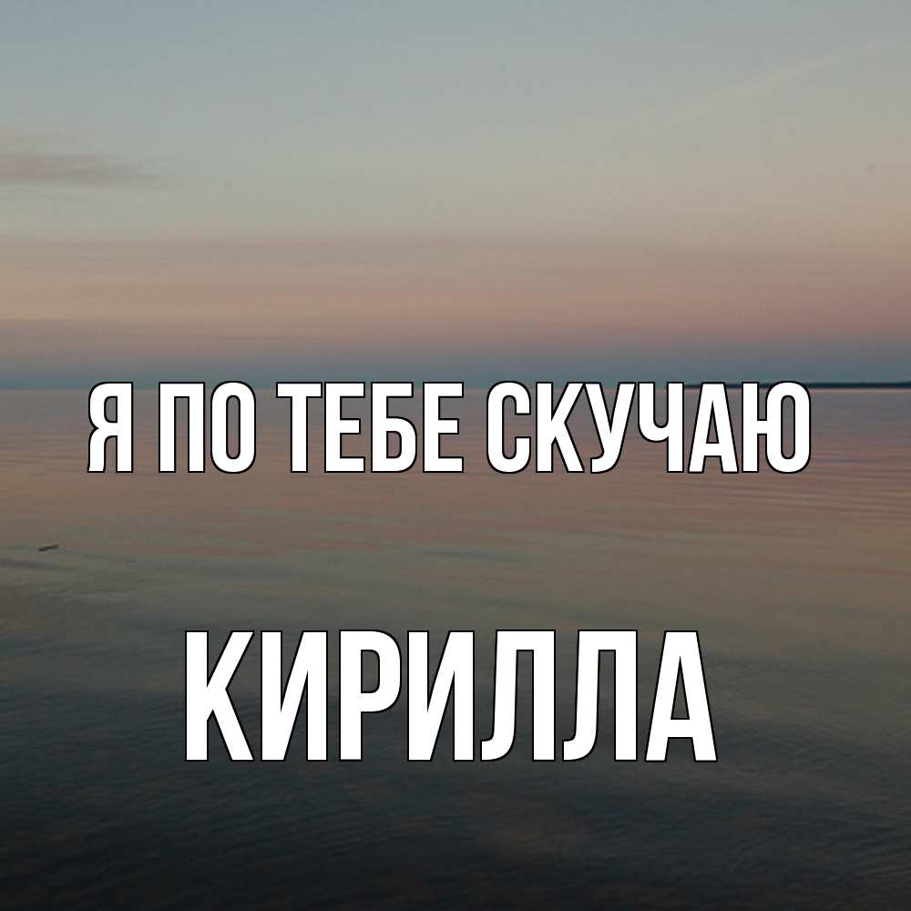 Открытка на каждый день с именем, Кирилла Я по тебе скучаю пусто Прикольная открытка с пожеланием онлайн скачать бесплатно 