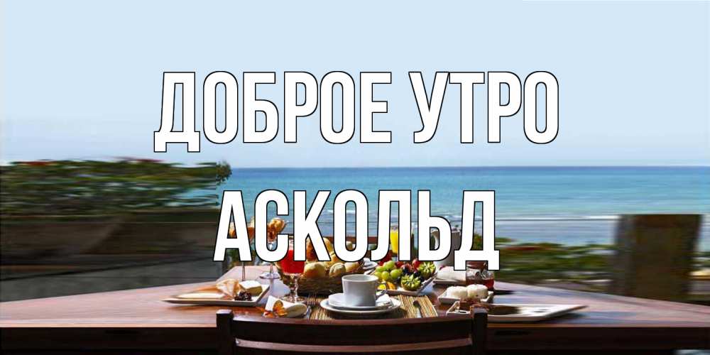 Открытка на каждый день с именем, Аскольд Доброе утро море, завтрак Прикольная открытка с пожеланием онлайн скачать бесплатно 
