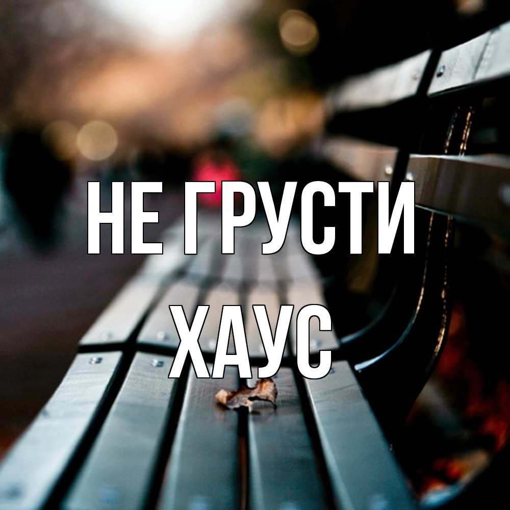 Открытка на каждый день с именем, Хаус Не грусти размытый фон Прикольная открытка с пожеланием онлайн скачать бесплатно 