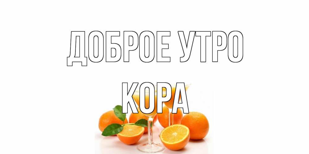 Открытка на каждый день с именем, Кора Доброе утро апельсин Прикольная открытка с пожеланием онлайн скачать бесплатно 