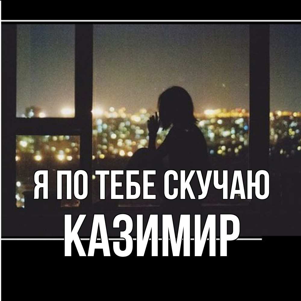 Открытка на каждый день с именем, Казимир Я по тебе скучаю у окна Прикольная открытка с пожеланием онлайн скачать бесплатно 