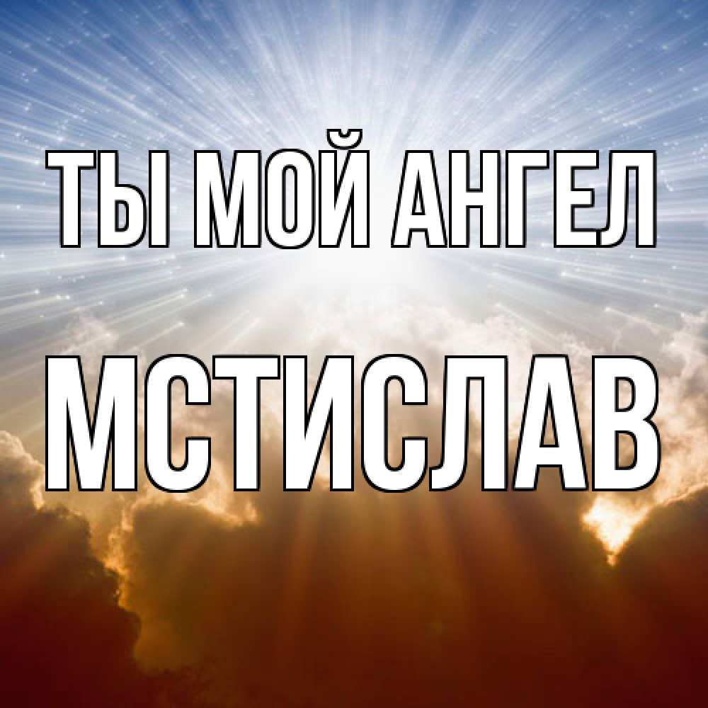 Открытка на каждый день с именем, Мстислав Ты мой ангел ангельский свет на небе Прикольная открытка с пожеланием онлайн скачать бесплатно 