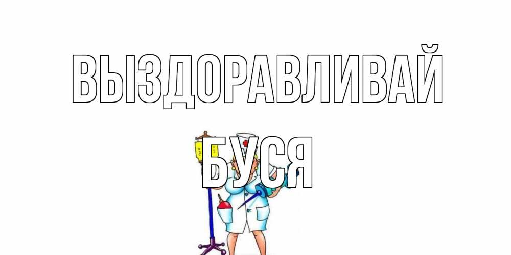 Открытка на каждый день с именем, Буся Выздоравливай медсестра Прикольная открытка с пожеланием онлайн скачать бесплатно 