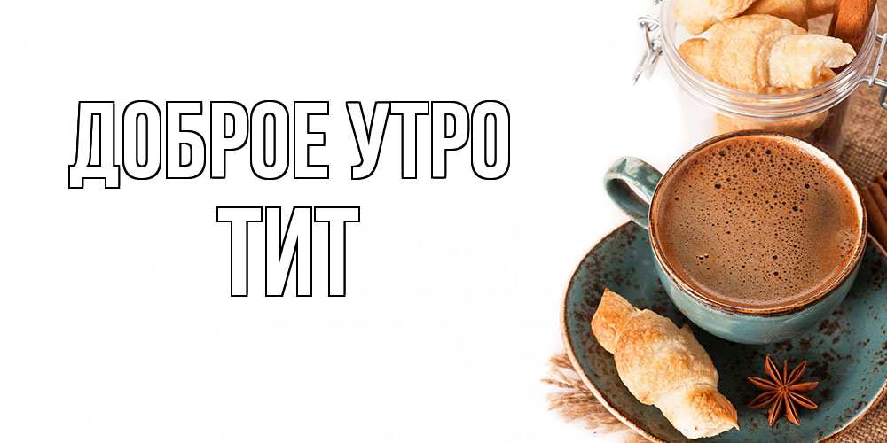 Открытка на каждый день с именем, Тит Доброе утро кофе с пенкой Прикольная открытка с пожеланием онлайн скачать бесплатно 