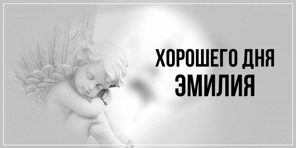 Открытка на каждый день с именем, Эмилия Хорошего дня ангел Прикольная открытка с пожеланием онлайн скачать бесплатно 