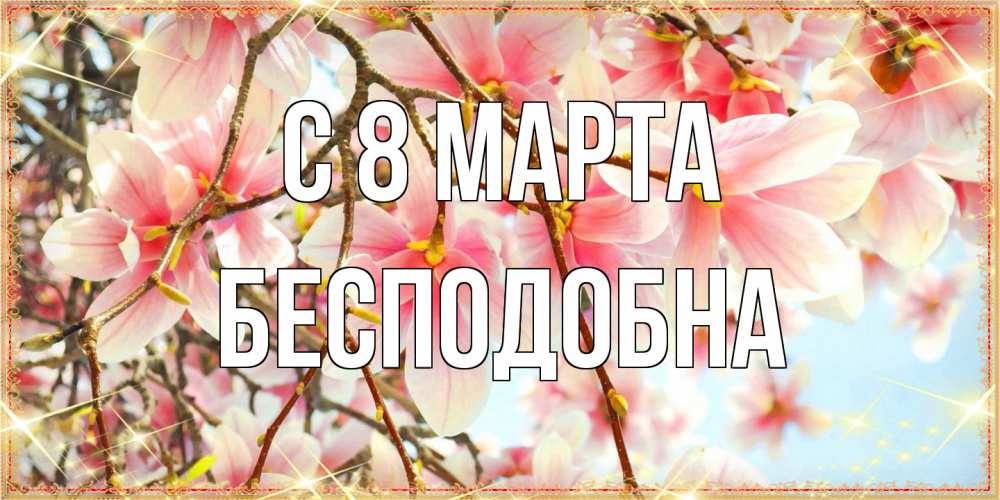 Открытка на каждый день с именем, Бесподобна C 8 МАРТА цветы деревьев на 8 марта Прикольная открытка с пожеланием онлайн скачать бесплатно 