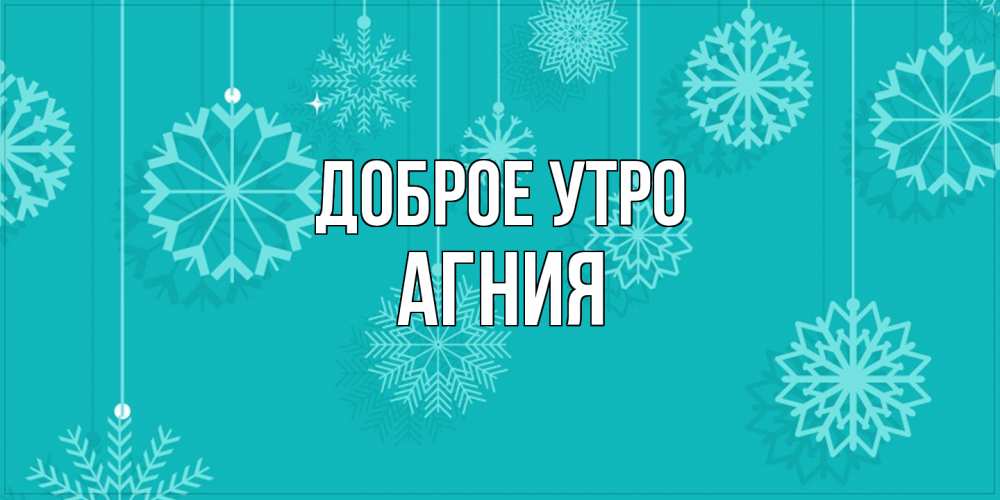 Открытка на каждый день с именем, Агния Доброе утро открытка со снежинками Прикольная открытка с пожеланием онлайн скачать бесплатно 