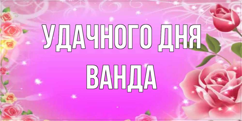 Открытка на каждый день с именем, Ванда Удачного дня открытка с розами Прикольная открытка с пожеланием онлайн скачать бесплатно 