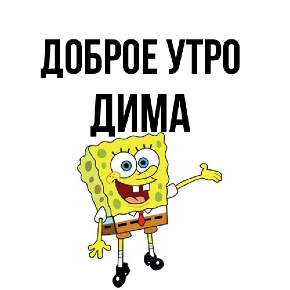 Открытка на каждый день с именем, Дима Доброе утро губка боб улыбается Прикольная открытка с пожеланием онлайн скачать бесплатно 
