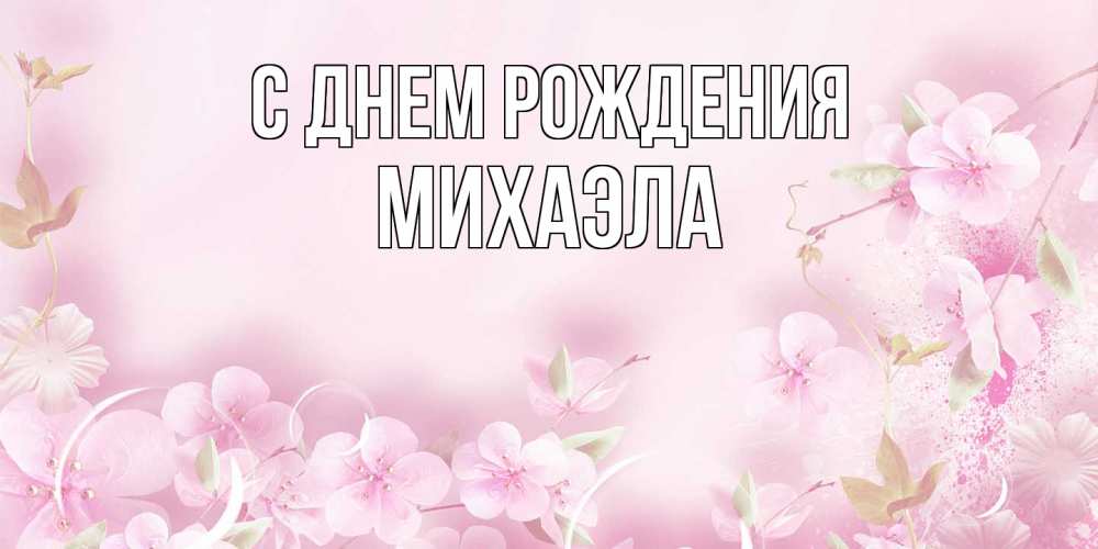 Открытка на каждый день с именем, Михаэла С днем рождения нежные цветы Прикольная открытка с пожеланием онлайн скачать бесплатно 