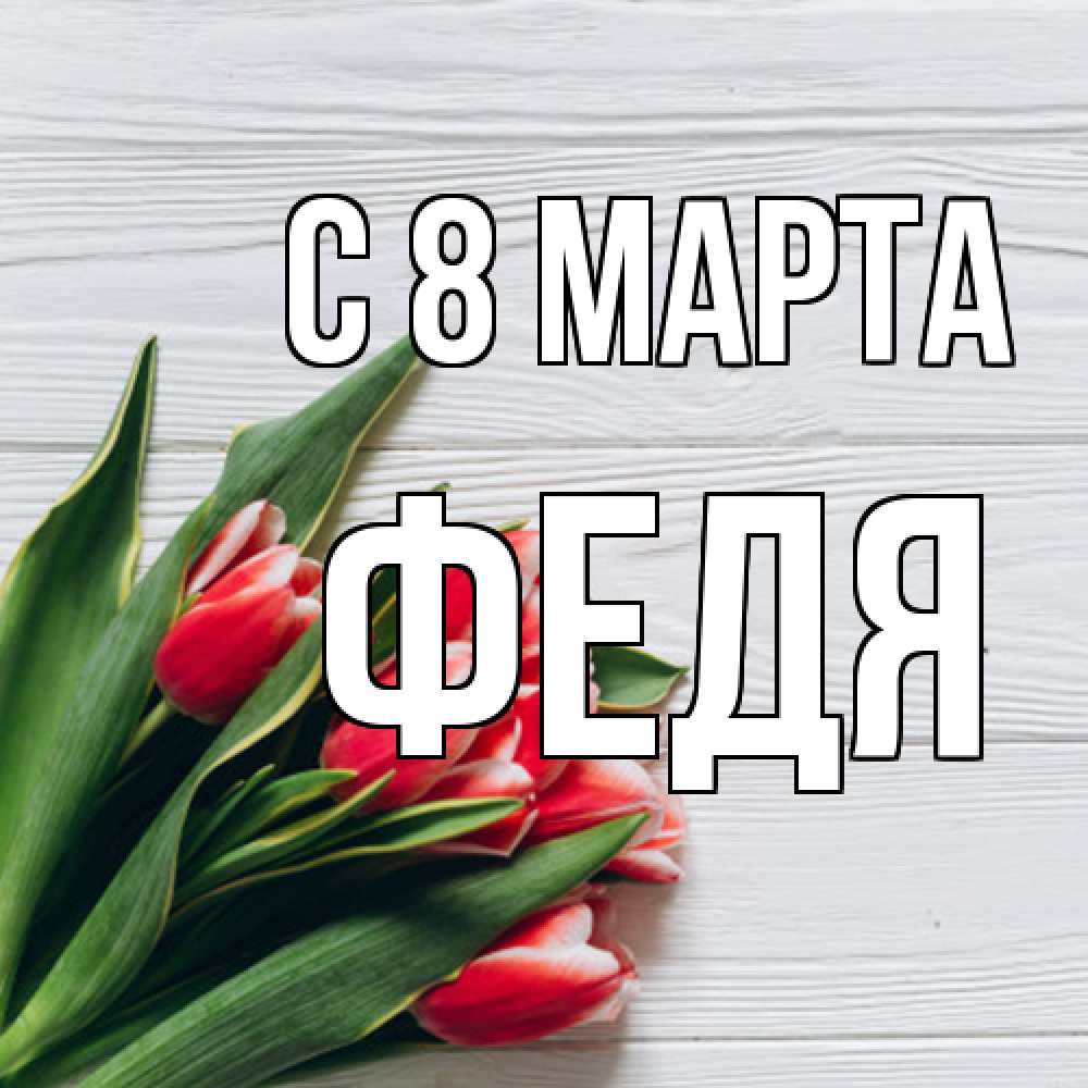 Открытка на каждый день с именем, Федя C 8 МАРТА весна 2 Прикольная открытка с пожеланием онлайн скачать бесплатно 