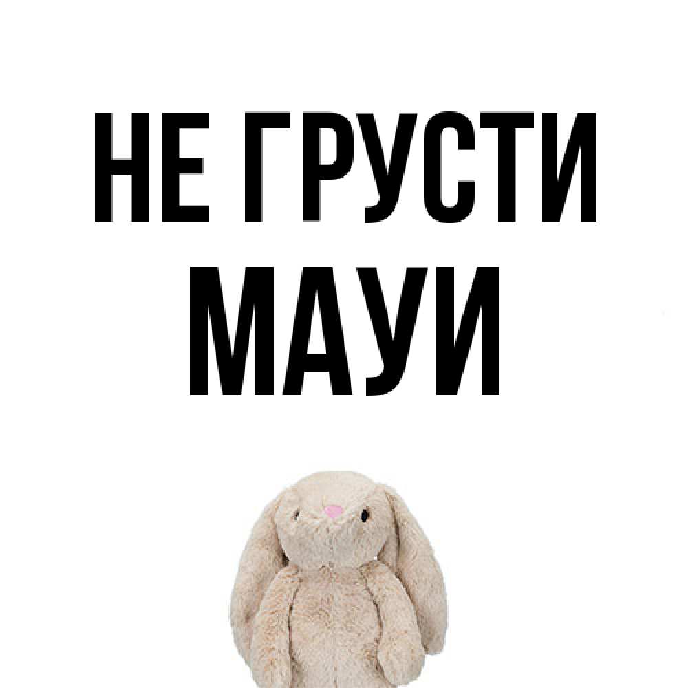 Открытка на каждый день с именем, Мауи Не грусти детская игрушка зайчика Прикольная открытка с пожеланием онлайн скачать бесплатно 