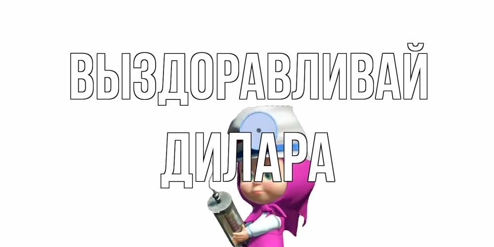 Открытка на каждый день с именем, Дилара Выздоравливай маша доктор варч Прикольная открытка с пожеланием онлайн скачать бесплатно 