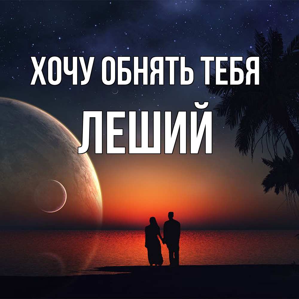Открытка на каждый день с именем, Леший Хочу обнять тебя восход спутников Прикольная открытка с пожеланием онлайн скачать бесплатно 